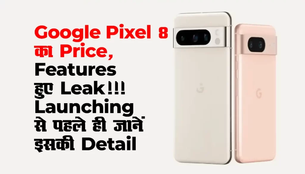 Google Pixel 8 Launch : Google Pixel 8 का Price, Features हुए Leak!!! Launching से पहले ही जानें इसकी Detail