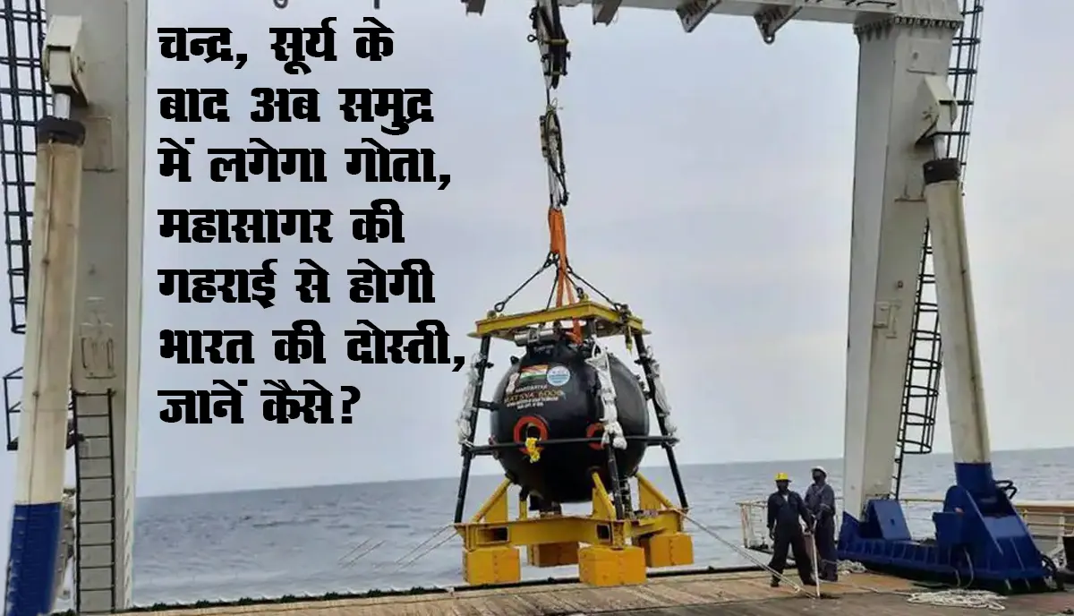 मिशन समुद्रयान : चन्द्र, सूर्य के बाद अब समुद्र में लगेगा गोता, महासागर की गहराई से होगी भारत की दोस्ती, जानें कैसे?